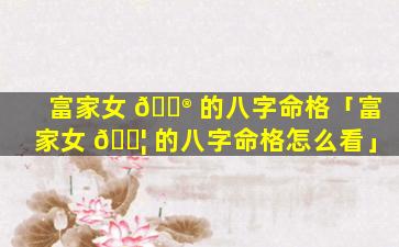 富家女 💮 的八字命格「富家女 🐦 的八字命格怎么看」